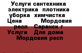 Услуги сантехника, электрика, плотника, уборка, химчистка › Цена ­ 500 - Мордовия респ., Саранск г. Услуги » Для дома   . Мордовия респ.